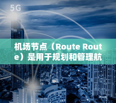 机场节点（Route Route）是用于规划和管理航空路线的软件工具，常见于机场、航空公司或航空公司在运营的资源中。新手教程旨在帮助用户熟悉机场节点的操作流程、功能，以及如何规划和优化他们的航空路线