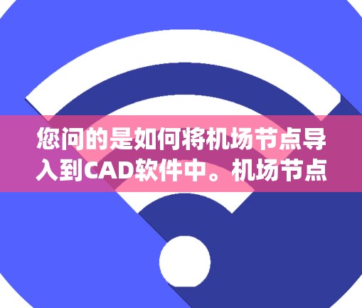 您问的是如何将机场节点导入到CAD软件中。机场节点通常是指机场设计中用于定位和管理机场坐标系的节点，这些节点可以用于创建坐标系、规划机场路线、进行 flight plan（飞行计划）等