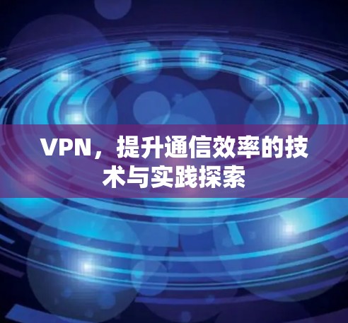 VPN，提升通信效率的技术与实践探索
