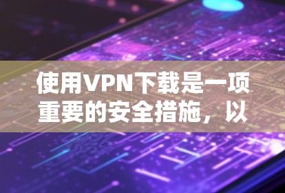 使用VPN下载是一项重要的安全措施，以下是使用VPN软件的详细步骤和注意事项