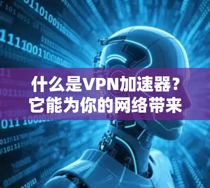 什么是VPN加速器？它能为你的网络带来多大的便利？
