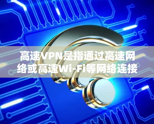 高速VPN是指通过高速网络或高速Wi-Fi等网络连接的VPN服务，这些服务通常会比普通VPN在速度和稳定性上更加强大。以下是关于高速VPN的一些基本信息和特点