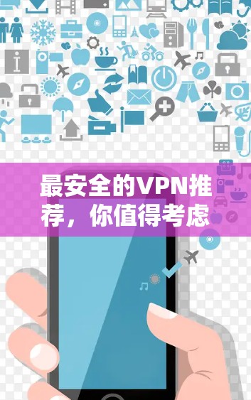 最安全的VPN推荐，你值得考虑的十种无毒无毒完全无毒的无毒VPN推荐
