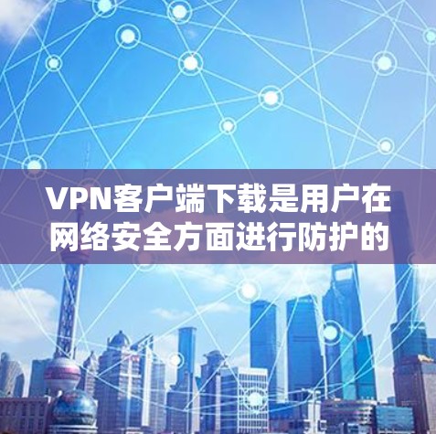 VPN客户端下载是用户在网络安全方面进行防护的一种方式，以下是几种常用的VPN客户端下载方法