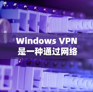 Windows VPN 是一种通过网络访问外部网站、服务或应用程序的工具，增强访问控制和隐私。以下是关于 Windows VPN 的详细信息