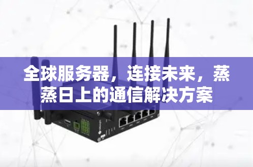 全球服务器，连接未来，蒸蒸日上的通信解决方案
