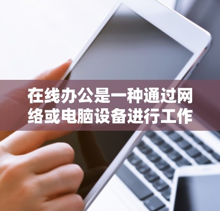 在线办公是一种通过网络或电脑设备进行工作和生活方式，广泛应用于现代职场中。以下是关于在线办公的一些关键点