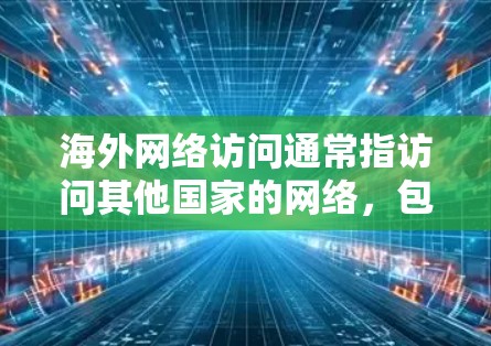 海外网络访问通常指访问其他国家的网络，包括互联网、社交媒体、计算机、手机等设备。以下是一些关键点和注意事项