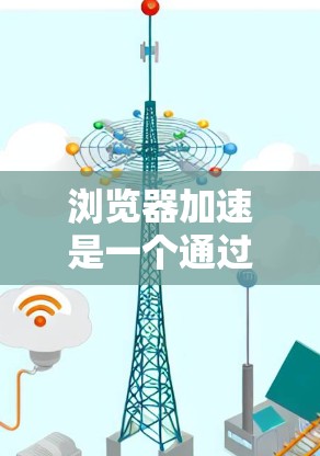 浏览器加速是一个通过优化浏览器以提高加载速度和减少延迟的技术，适用于多种场景。以下是详细的步骤和方法，帮助您实现浏览器加速