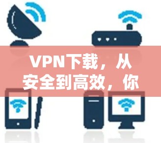 VPN下载，从安全到高效，你必须知道的步骤