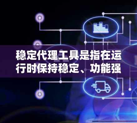 稳定代理工具是指在运行时保持稳定、功能强大且安全的代理工具，适用于需要高稳定性和配置能力的场景。以下是关于稳定代理工具的详细总结
