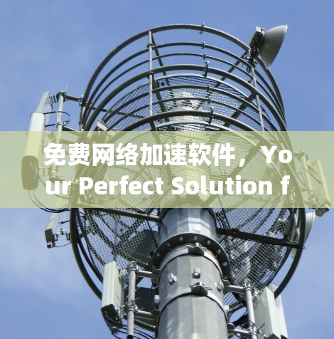 免费网络加速软件，Your Perfect Solution for Speedier Data Transfer