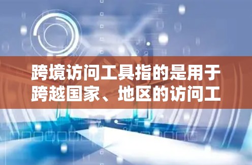 跨境访问工具指的是用于跨越国家、地区的访问工具，通常涉及跨文化或跨部门的沟通与协作。这些工具可以帮助不同国家、地区的人们进行信息共享、项目协作、文化理解等。以下是一些常见的跨境访问工具及其用途