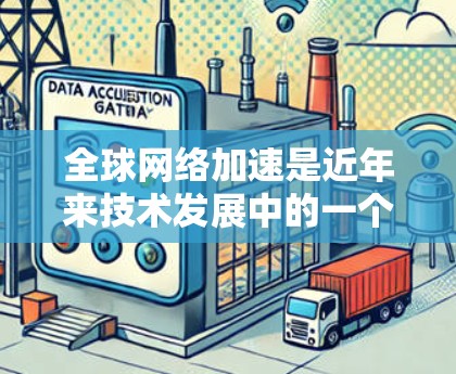全球网络加速是近年来技术发展中的一个重要领域，主要指使用先进的网络加速技术提升网络连接的速率和稳定性。以下是对其现状和影响的详细分析