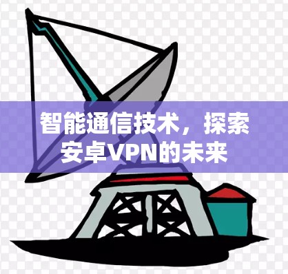 智能通信技术，探索安卓VPN的未来