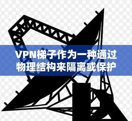 VPN梯子作为一种通过物理结构来隔离或保护VPN设备的技术，具有以下关键点