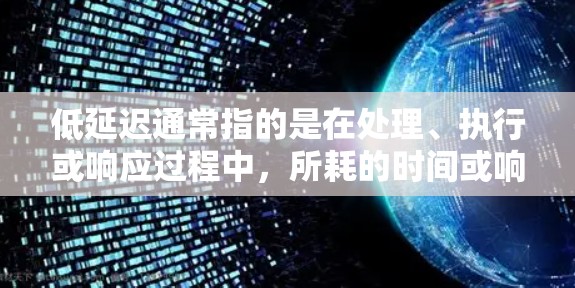 低延迟通常指的是在处理、执行或响应过程中，所耗的时间或响应速度比较短。具体含义取决于上下文，但以下是一些可能的解释和应用场景