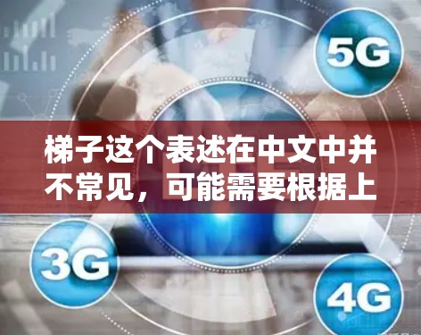 梯子这个表述在中文中并不常见，可能需要根据上下文进行理解。以下是一些可能的解释和推荐