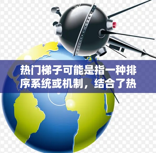 热门梯子可能是指一种排序系统或机制，结合了热门和梯子两个词。以下是对此的逐步解释和答案