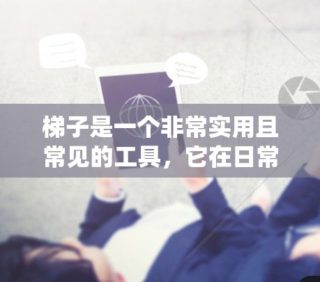 梯子是一个非常实用且常见的工具，它在日常生活中扮演着多种角色，从简单的爬楼到复杂的工程应用。以下是从不同角度对梯子进行系统性的介绍