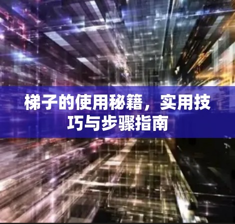 梯子的使用秘籍，实用技巧与步骤指南