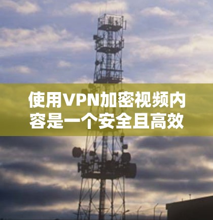 使用VPN加密视频内容是一个安全且高效的选择，以下是一步步的指南