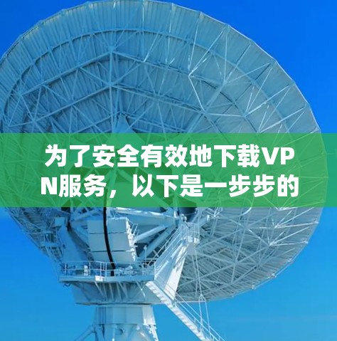为了安全有效地下载VPN服务，以下是一步步的指南