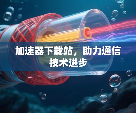 加速器下载站，助力通信技术进步