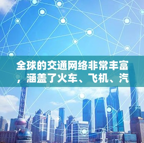 全球的交通网络非常丰富，涵盖了火车、飞机、汽车、轮船、航空、铁路等多种交通方式。以下是一些主要的全球交通线路