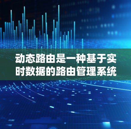动态路由是一种基于实时数据的路由管理系统，通过动态调整和优化，提升用户体验和系统性能。以下是对动态路由的详细总结