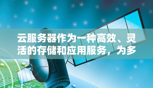 云服务器作为一种高效、灵活的存储和应用服务，为多种行业提供了强大的解决方案。以下是对云服务器的详细介绍，涵盖其特点、类型、功能以及应用情况