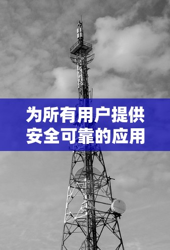 为所有用户提供安全可靠的应用程序下载