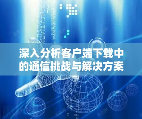 深入分析客户端下载中的通信挑战与解决方案
