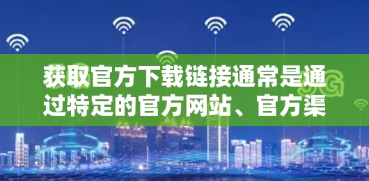 获取官方下载链接通常是通过特定的官方网站、官方渠道或软件工具完成的。以下是一些常见的步骤和建议