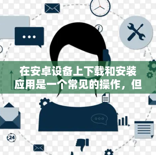 在安卓设备上下载和安装应用是一个常见的操作，但有时可能会遇到一些问题。以下是一些常见的问题及解决方案，帮助您更好地解决问题