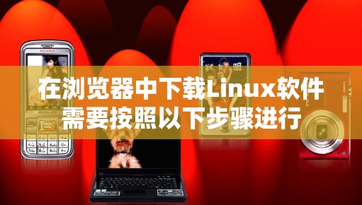 在浏览器中下载Linux软件需要按照以下步骤进行