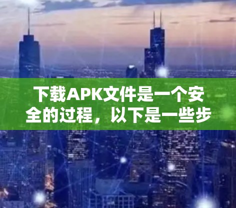 下载APK文件是一个安全的过程，以下是一些步骤和建议，帮助你顺利完成