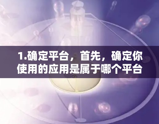 1.确定平台，首先，确定你使用的应用是属于哪个平台，比如iOS、Android、Web、Windows、macOS等