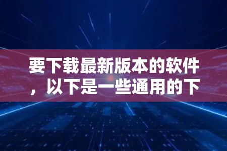 要下载最新版本的软件，以下是一些通用的下载建议和常见途径