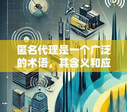 匿名代理是一个广泛的术语，其含义和应用取决于上下文，具体包括以下几个方面