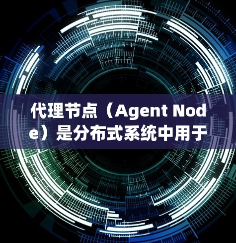 代理节点（Agent Node）是分布式系统中用于代理其他节点的请求、处理请求、获取结果或反馈的节点。它通常负责将来自其他节点的请求或数据进行处理，并将其返回给发送请求的节点