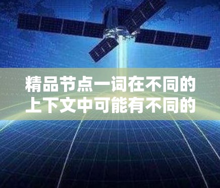 精品节点一词在不同的上下文中可能有不同的含义，具体取决于上下文的领域、技术背景或其他相关因素。以下是一些可能的解释