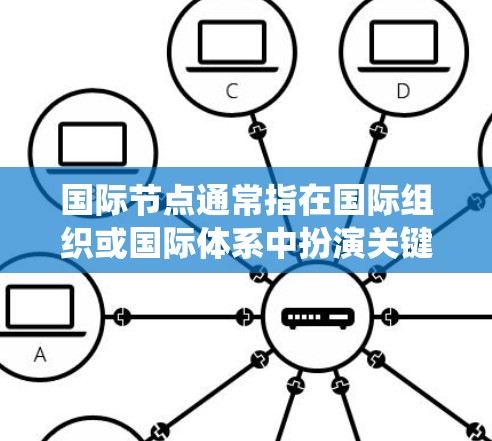 国际节点通常指在国际组织或国际体系中扮演关键角色的特定系统或位置。这些节点帮助组织协调各方资源、维护国际关系稳定，同时确保国际事务的顺利进行。以下是一些常见的国际节点及其作用