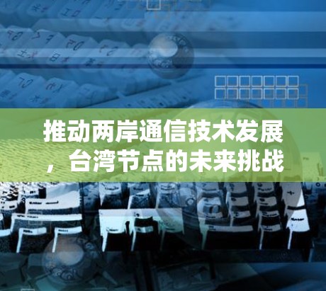 推动两岸通信技术发展，台湾节点的未来挑战与解决方案