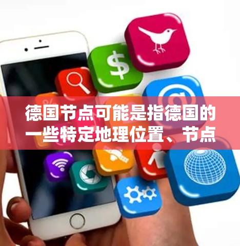 德国节点可能是指德国的一些特定地理位置、节点或重要地点。以下是一些可能的解释和信息