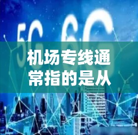 机场专线通常指的是从机场直接到达其他城市或地区的交通服务，包括长途电话、飞机、火车、飞机、飞机、飞机等。以下是一些常见的机场和它们的交通方式