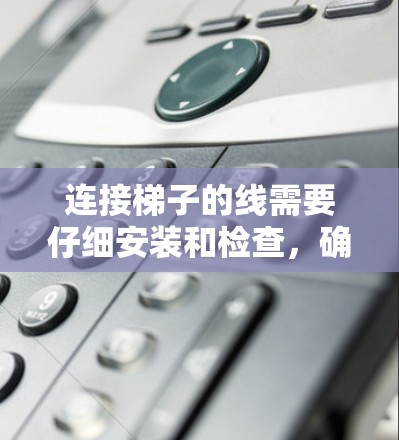 连接梯子的线需要仔细安装和检查，确保线的状态正确，长度适中，避免连接错误。以下是一些步骤和注意事项