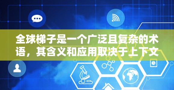 全球梯子是一个广泛且复杂的术语，其含义和应用取决于上下文。以下是几种可能的解释和应用