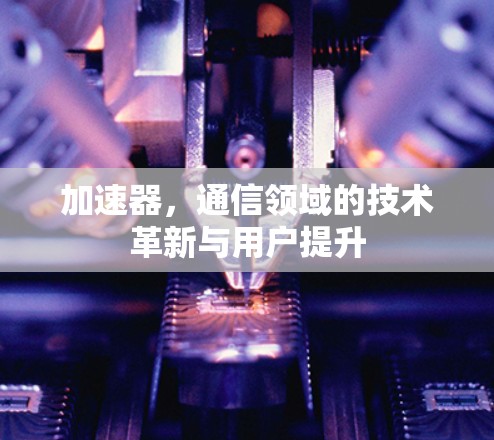 加速器，通信领域的技术革新与用户提升