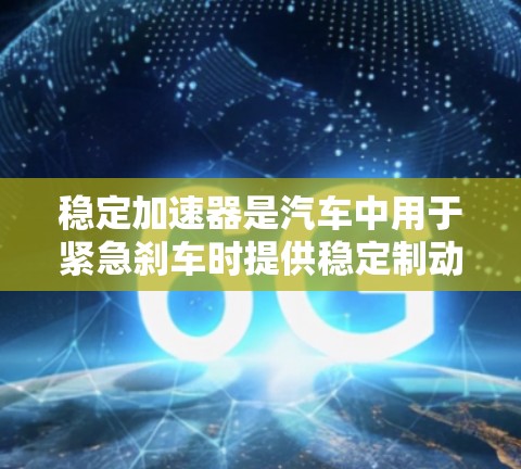 稳定加速器是汽车中用于紧急刹车时提供稳定制动的装置，主要通过控制电流来提供足够的刹车力。以下是关于稳定加速器的详细解释